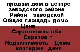 продам дом в центре заводского района › Район ­ заводской › Общая площадь дома ­ 65 › Цена ­ 1 700 000 - Саратовская обл., Саратов г. Недвижимость » Дома, коттеджи, дачи продажа   . Саратовская обл.,Саратов г.